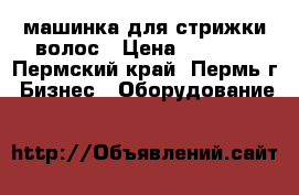 машинка для стрижки волос › Цена ­ 9 000 - Пермский край, Пермь г. Бизнес » Оборудование   